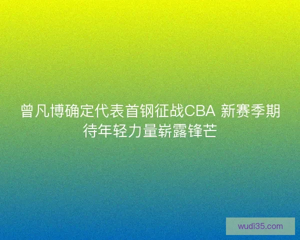 曾凡博确定代表首钢征战CBA 新赛季期待年轻力量崭露锋芒