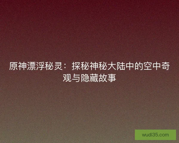 原神漂浮秘灵：探秘神秘大陆中的空中奇观与隐藏故事