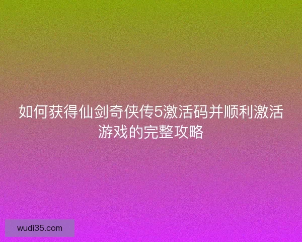 如何获得仙剑奇侠传5激活码并顺利激活游戏的完整攻略