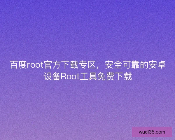 百度root官方下载专区，安全可靠的安卓设备Root工具免费下载