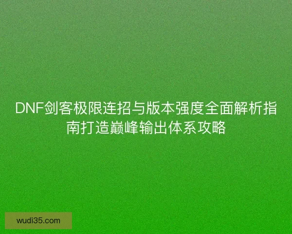 DNF剑客极限连招与版本强度全面解析指南打造巅峰输出体系攻略 DNF剑客极限连招与版本强度全面解析指南打造巅峰输出体系攻略