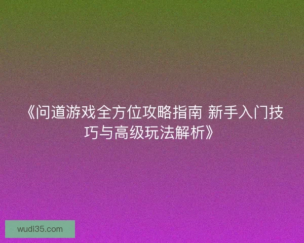 《问道游戏全方位攻略指南 新手入门技巧与高级玩法解析》