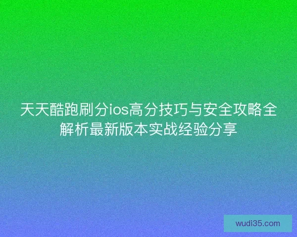天天酷跑刷分ios高分技巧与安全攻略全解析最新版本实战经验分享