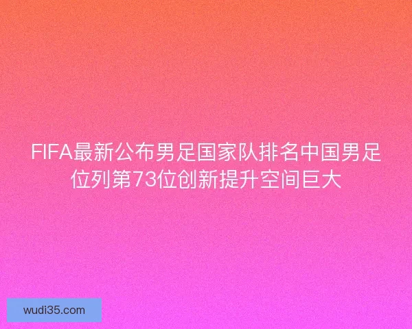FIFA最新公布男足国家队排名中国男足位列第73位创新提升空间巨大 FIFA最新公布男足国家队排名中国男足位列第73位创新提升空间巨大