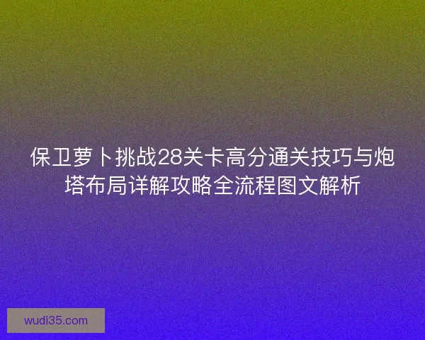 保卫萝卜挑战28关卡高分通关技巧与炮塔布局详解攻略全流程图文解析 保卫萝卜挑战28关卡高分通关技巧与炮塔布局详解攻略全流程图文解析