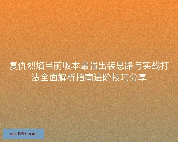 复仇烈焰当前版本最强出装思路与实战打法全面解析指南进阶技巧分享 复仇烈焰当前版本最强出装思路与实战打法全面解析指南进阶技巧分享
