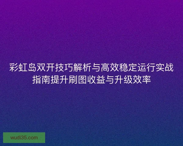 彩虹岛双开技巧解析与高效稳定运行实战指南提升刷图收益与升级效率