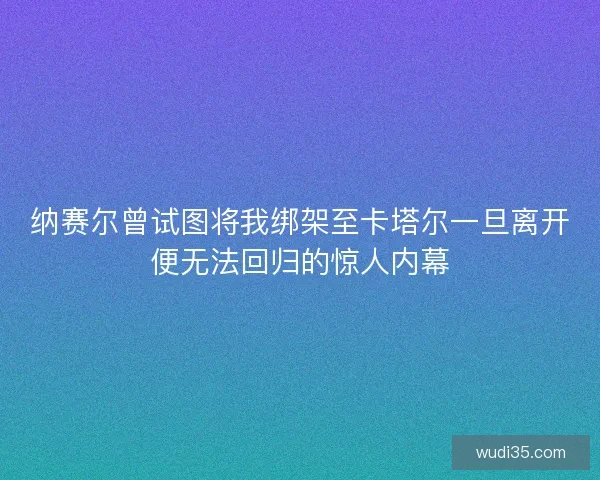 纳赛尔曾试图将我绑架至卡塔尔一旦离开便无法回归的惊人内幕 纳赛尔曾试图将我绑架至卡塔尔一旦离开便无法回归的惊人内幕