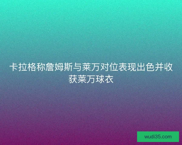 卡拉格称詹姆斯与莱万对位表现出色并收获莱万球衣 卡拉格称詹姆斯与莱万对位表现出色并收获莱万球衣
