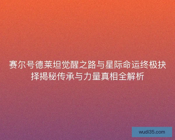 赛尔号德莱坦觉醒之路与星际命运终极抉择揭秘传承与力量真相全解析