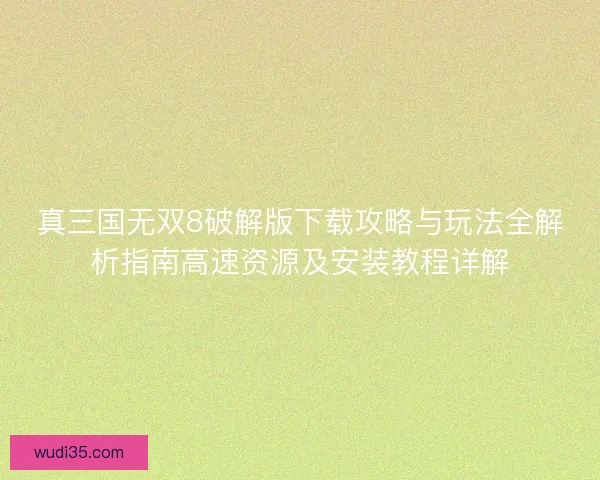 真三国无双8破解版下载攻略与玩法全解析指南高速资源及安装教程详解 真三国无双8破解版下载攻略与玩法全解析指南高速资源及安装教程详解