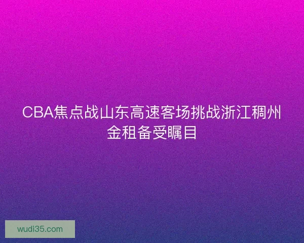 CBA焦点战山东高速客场挑战浙江稠州金租备受瞩目
