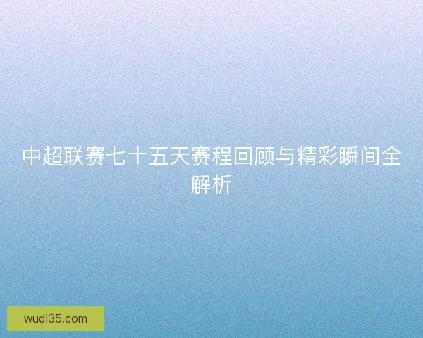 中超联赛七十五天赛程回顾与精彩瞬间全解析