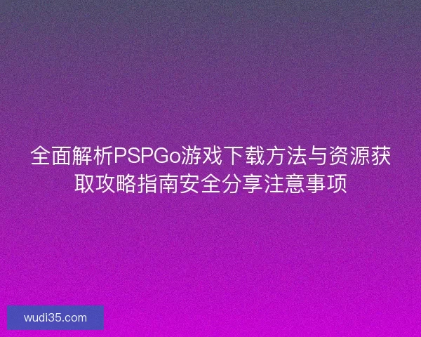 全面解析PSPGo游戏下载方法与资源获取攻略指南安全分享注意事项 全面解析PSPGo游戏下载方法与资源获取攻略指南安全分享注意事项