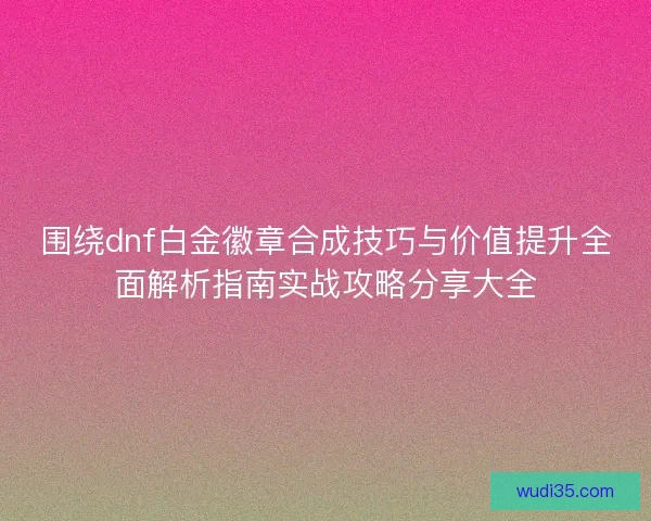 围绕dnf白金徽章合成技巧与价值提升全面解析指南实战攻略分享大全 围绕dnf白金徽章合成技巧与价值提升全面解析指南实战攻略分享大全