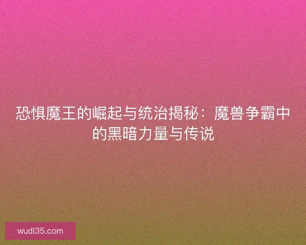 恐惧魔王的崛起与统治揭秘:魔兽争霸中的黑暗力量与传说 恐惧魔王的崛起与统治揭秘:魔兽争霸中的黑暗力量与传说