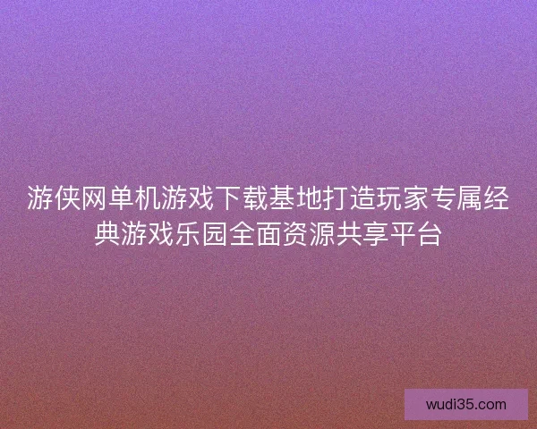 游侠网单机游戏下载基地打造玩家专属经典游戏乐园全面资源共享平台
