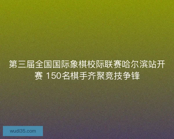 第三届全国国际象棋校际联赛哈尔滨站开赛 150名棋手齐聚竞技争锋 第三届全国国际象棋校际联赛哈尔滨站开赛 150名棋手齐聚竞技争锋