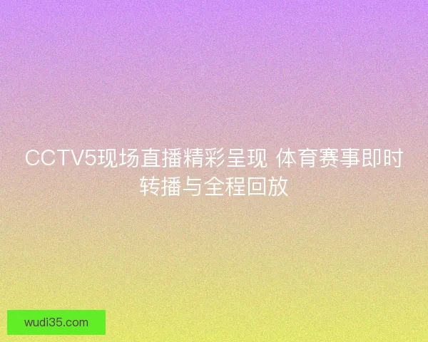 CCTV5现场直播精彩呈现 体育赛事即时转播与全程回放