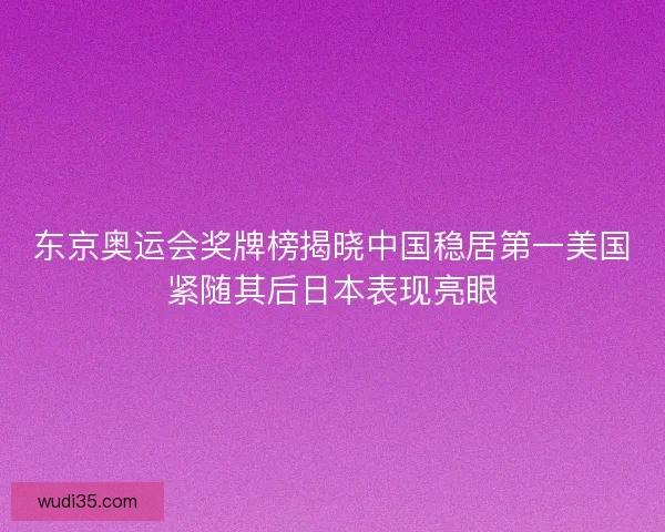 东京奥运会奖牌榜揭晓中国稳居第一美国紧随其后日本表现亮眼