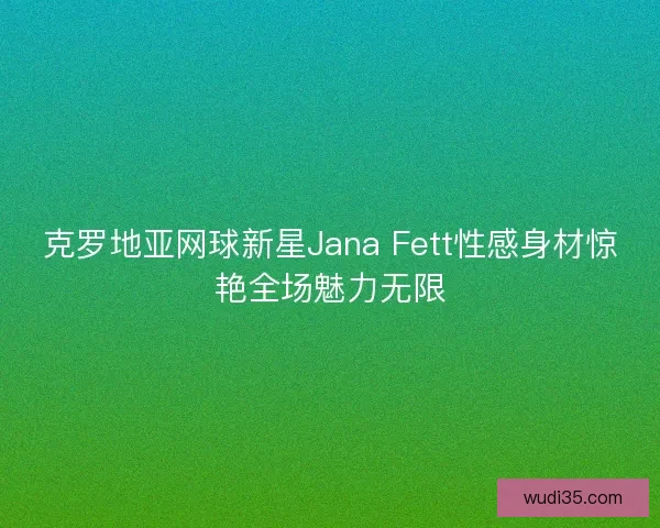 克罗地亚网球新星Jana Fett性感身材惊艳全场魅力无限 克罗地亚网球新星Jana Fett性感身材惊艳全场魅力无限