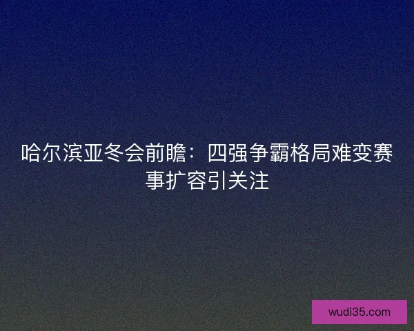哈尔滨亚冬会前瞻:四强争霸格局难变赛事扩容引关注 哈尔滨亚冬会前瞻:四强争霸格局难变赛事扩容引关注