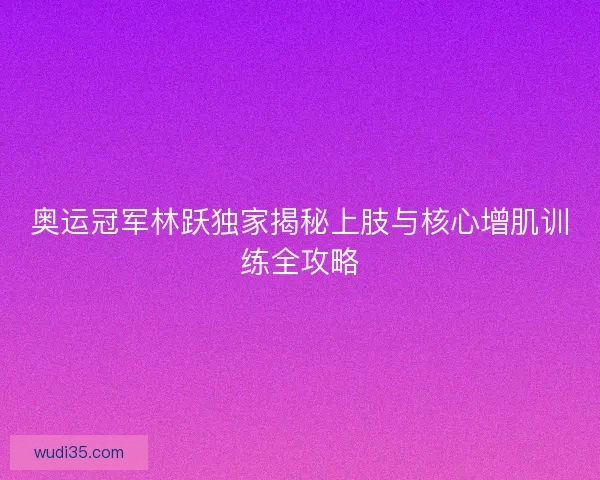 奥运冠军林跃独家揭秘上肢与核心增肌训练全攻略 奥运冠军林跃独家揭秘上肢与核心增肌训练全攻略