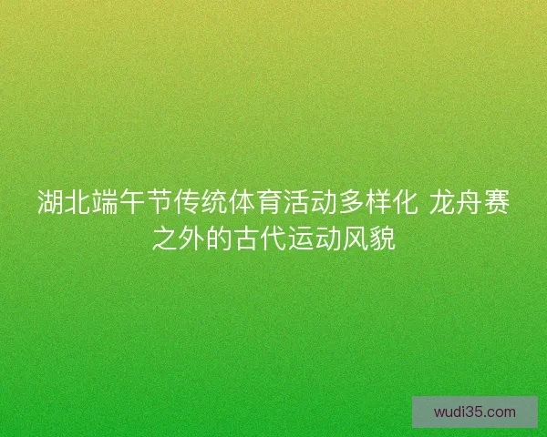 湖北端午节传统体育活动多样化 龙舟赛之外的古代运动风貌 湖北端午节传统体育活动多样化 龙舟赛之外的古代运动风貌