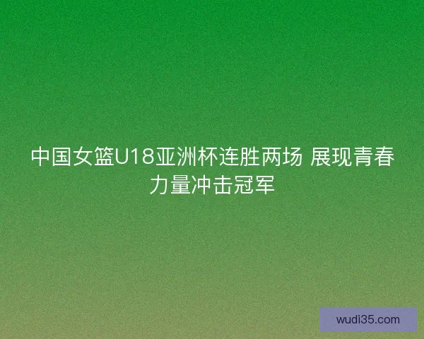 中国女篮U18亚洲杯连胜两场 展现青春力量冲击冠军 中国女篮U18亚洲杯连胜两场 展现青春力量冲击冠军