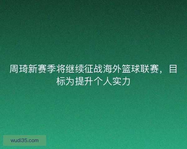 周琦新赛季将继续征战海外篮球联赛，目标为提升个人实力