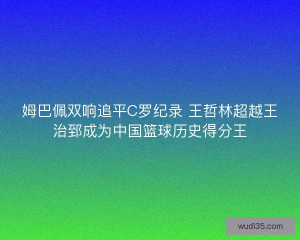 姆巴佩双响追平C罗纪录 王哲林超越王治郅成为中国篮球历史得分王