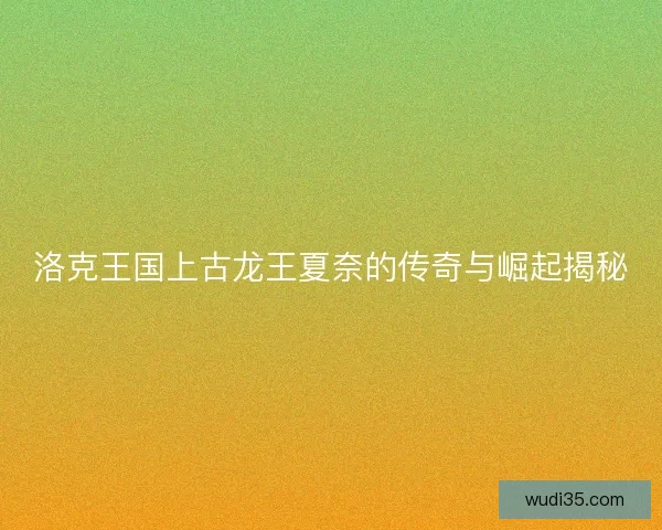 洛克王国上古龙王夏奈的传奇与崛起揭秘
