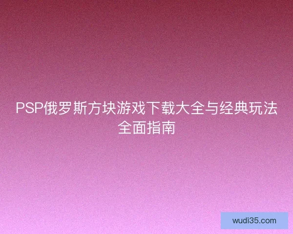 PSP俄罗斯方块游戏下载大全与经典玩法全面指南