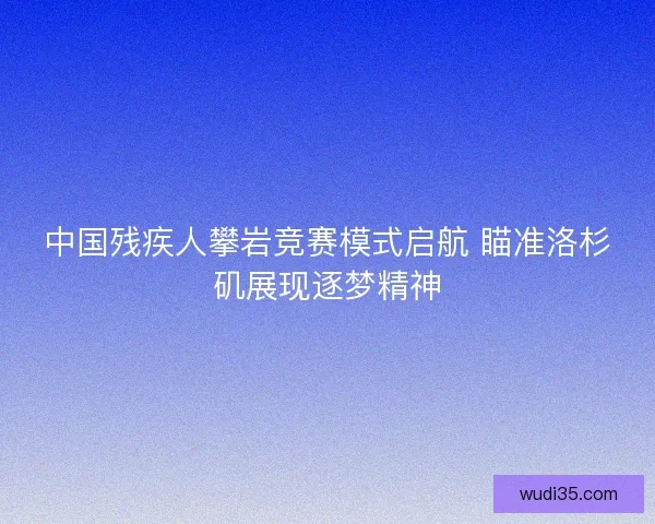 中国残疾人攀岩竞赛模式启航 瞄准洛杉矶展现逐梦精神