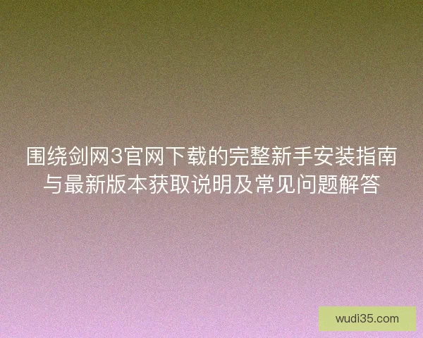 围绕剑网3官网下载的完整新手安装指南与最新版本获取说明及常见问题解答 围绕剑网3官网下载的完整新手安装指南与最新版本获取说明及常见问题解答