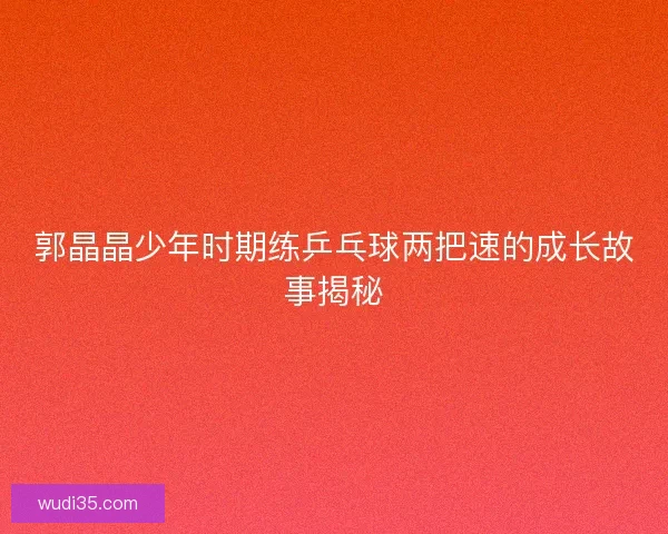 郭晶晶少年时期练乒乓球两把速的成长故事揭秘 郭晶晶少年时期练乒乓球两把速的成长故事揭秘