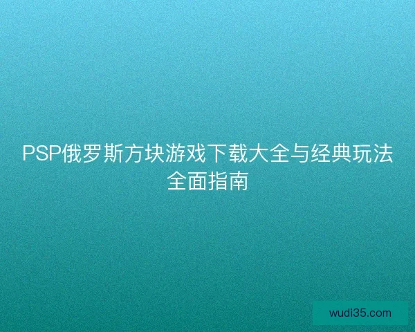 PSP俄罗斯方块游戏下载大全与经典玩法全面指南 PSP俄罗斯方块游戏下载大全与经典玩法全面指南