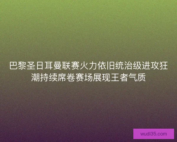 巴黎圣日耳曼联赛火力依旧统治级进攻狂潮持续席卷赛场展现王者气质