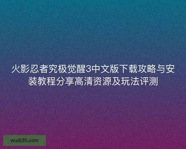 火影忍者究极觉醒3中文版下载攻略与安装教程分享高清资源及玩法评测 火影忍者究极觉醒3中文版下载攻略与安装教程分享高清资源及玩法评测