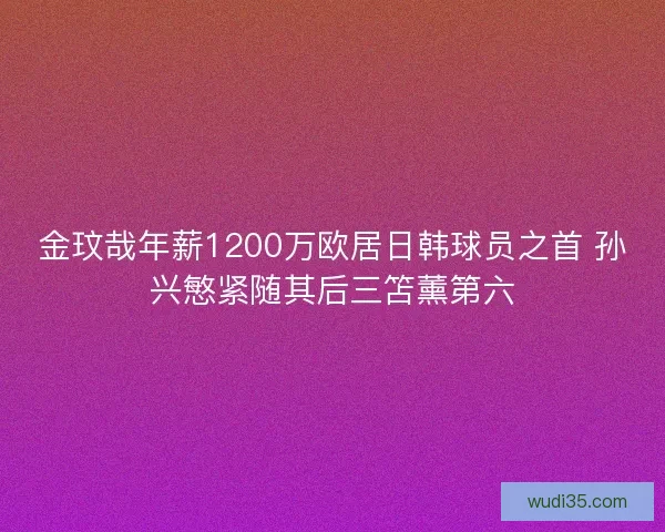 金玟哉年薪1200万欧居日韩球员之首 孙兴慜紧随其后三笘薰第六 金玟哉年薪1200万欧居日韩球员之首 孙兴慜紧随其后三笘薰第六