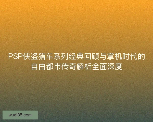 PSP侠盗猎车系列经典回顾与掌机时代的自由都市传奇解析全面深度 PSP侠盗猎车系列经典回顾与掌机时代的自由都市传奇解析全面深度