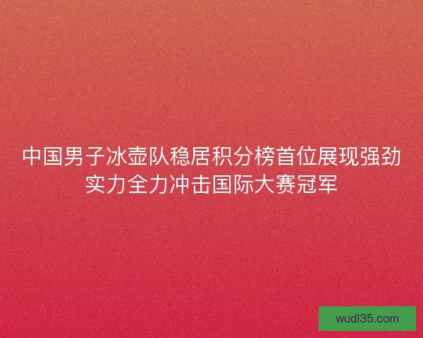 中国男子冰壶队稳居积分榜首位展现强劲实力全力冲击国际大赛冠军 中国男子冰壶队稳居积分榜首位展现强劲实力全力冲击国际大赛冠军