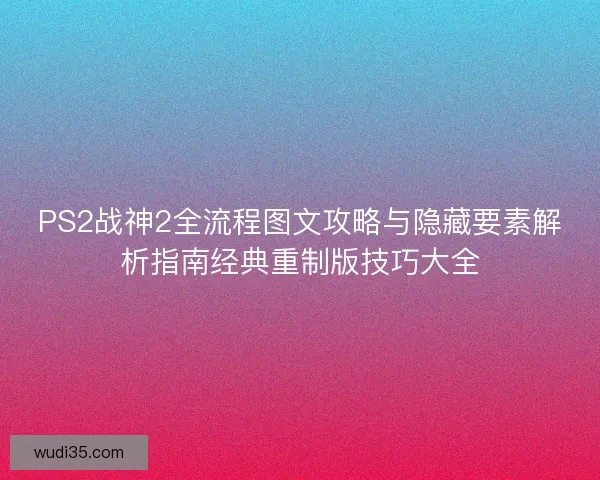 PS2战神2全流程图文攻略与隐藏要素解析指南经典重制版技巧大全