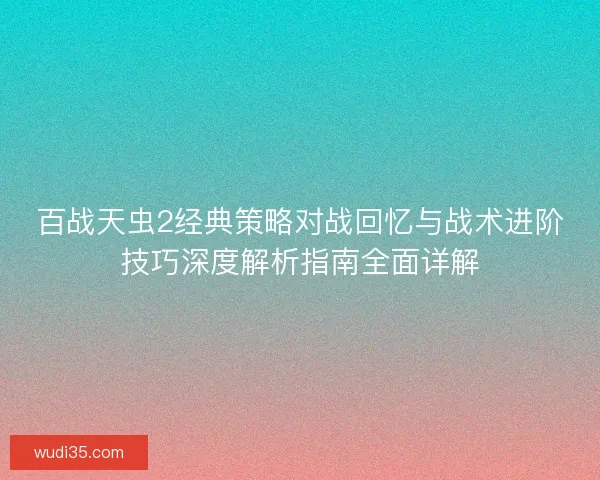百战天虫2经典策略对战回忆与战术进阶技巧深度解析指南全面详解 百战天虫2经典策略对战回忆与战术进阶技巧深度解析指南全面详解