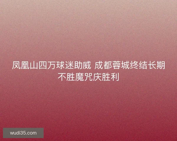 凤凰山四万球迷助威 成都蓉城终结长期不胜魔咒庆胜利 凤凰山四万球迷助威 成都蓉城终结长期不胜魔咒庆胜利