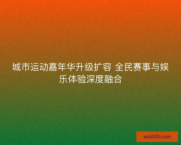 城市运动嘉年华升级扩容 全民赛事与娱乐体验深度融合